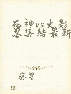 死神vs火影亿忍集结最新版下载 6.1