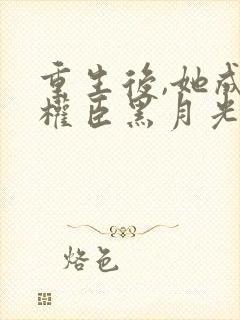 重生后,她成了权臣黑月光小说小说