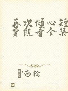 再次倾心短剧免费观看全集高清