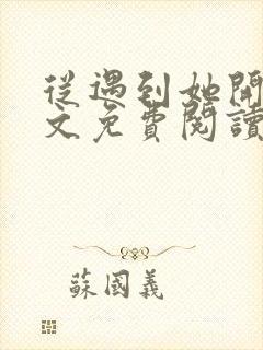 从遇到她开始全文免费阅读小说最新章节