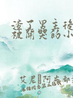 渣了男主后女配被关哭的小说