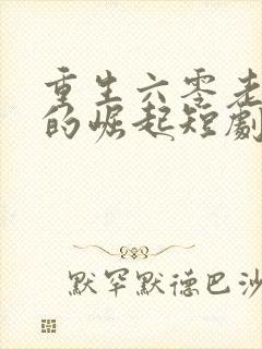 重生六零老太太的崛起短剧免费观看