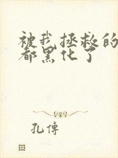 被我拯救的反派都黑化了