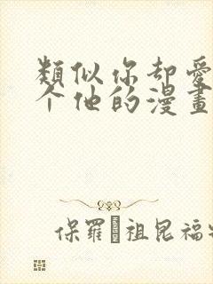 类似你却爱着一个他的漫画