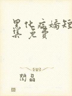 黑化病娇短篇合集 免费