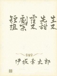 短剧霍先生的小祖宗又甜又美在线观看