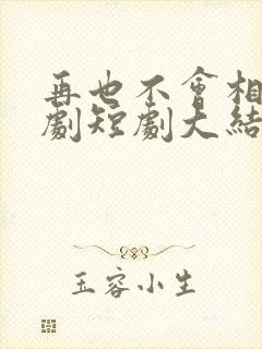 再也不会相见短剧短剧大结局