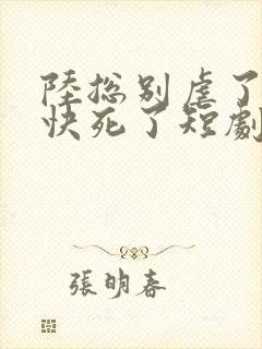 陆总别虐了夫人快死了短剧15