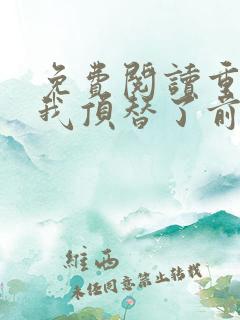 免费阅读重生后我顶替了前夫白月光