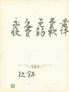 永久免费黄色不收费的软件app