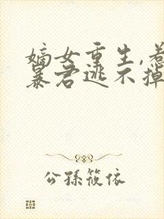 嫡女重生,惹上暴君逃不掉全书