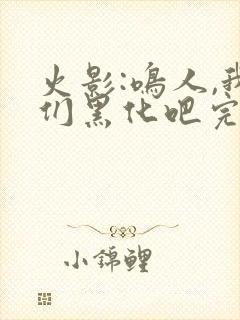 火影:鸣人,我们黑化吧完本txt下载