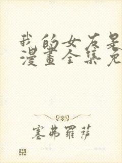 我的女友是恶女漫画全集免费下滑式