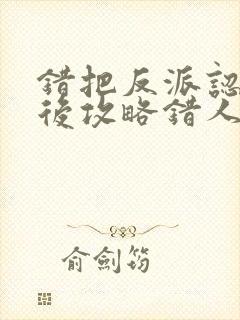 错把反派认主角后攻略错人了