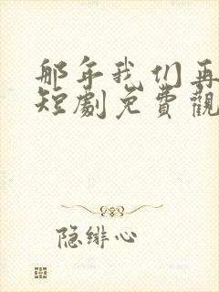 那年我们再相逢短剧免费观看全集高清