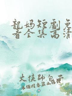 龙妈短剧免费观看全集高清
