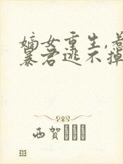 嫡女重生,惹上暴君逃不掉全文版