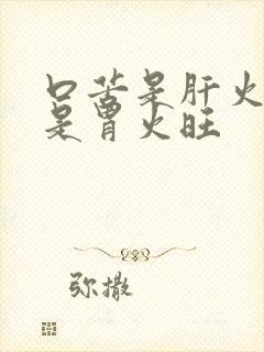 口苦是肝火旺还是胃火旺