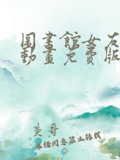 图书馆女友全集动画免费版在线观看