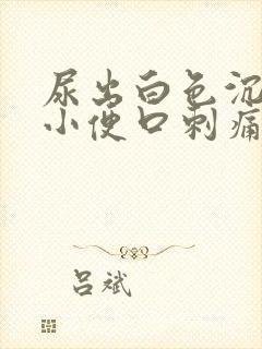 尿出白色沉淀物小便口刺痛