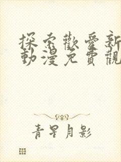 探索欢爱新境界动漫免费观看全集高清