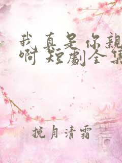 我真是你亲女儿啊 短剧全集