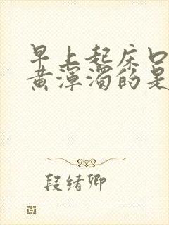 早上起床口水是黄浑浊的是什么原因