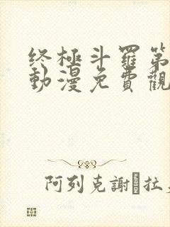 终极斗罗第二季动漫免费观看