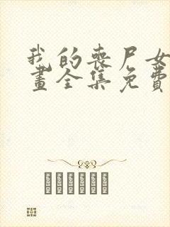 我的丧尸女友漫画全集免费阅读无弹窗