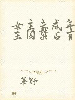 女主未成年被男主囚禁占有的小说