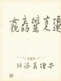 女主拥有顶级美貌的万人迷文