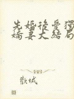 先婚后爱独宠小娇妻大结局