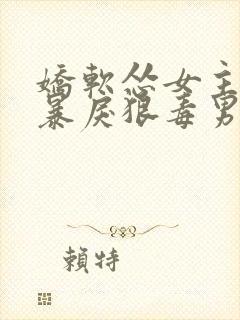 娇软怂女主遭遇暴戾狠毒男主