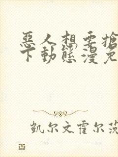 恶人想要抢救一下动态漫免费在线