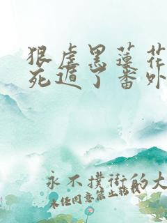 狠虐黑莲花后我死遁了番外