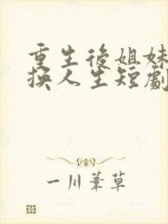 重生后姐妹俩互换人生短剧免费观看