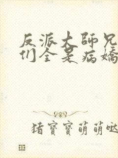 反派大师兄师妹们全是病娇动态漫全集