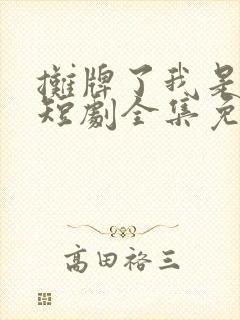 摊牌了我是龙妈短剧全集免费观看