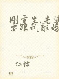 刚重生,老婆就要跟我离婚小说免费阅读全集