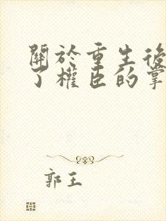 关于重生后我成了权臣的掌中娇小说