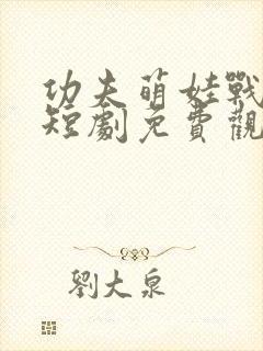 功夫萌娃战神爹短剧免费观看完整版