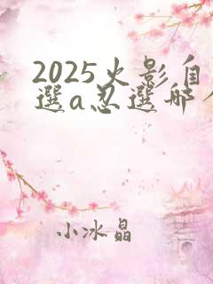 2025火影自选a忍选哪个