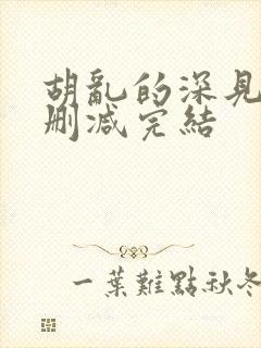 胡乱的深见君未删减完结