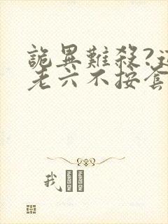 诡异难杀?这个老六不按套路出牌全文阅读