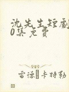 沈先生短剧100集免费