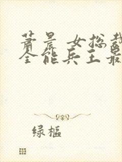 萧晨 女总裁的全能兵王最新