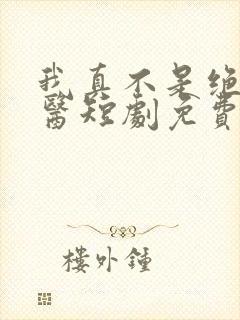 我真不是绝世神医短剧免费观看全集