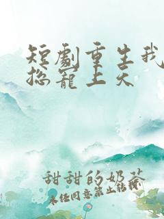 短剧重生我被霸总宠上天