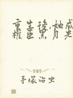 重生后,她成了权臣黑月光免费看