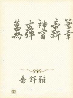 万古神帝笔趣阁无弹窗新章节
